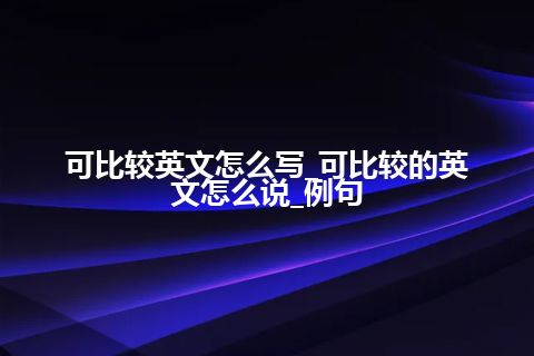 可比较英文怎么写_可比较的英文怎么说_例句