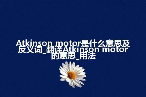 Atkinson motor是什么意思及反义词_翻译Atkinson motor的意思_用法