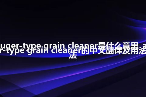 auger-type grain cleaner是什么意思_auger-type grain cleaner的中文翻译及用法_用法