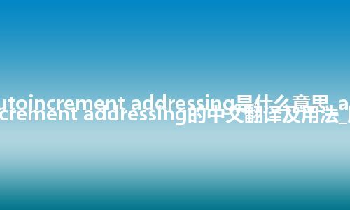 autoincrement addressing是什么意思_autoincrement addressing的中文翻译及用法_用法