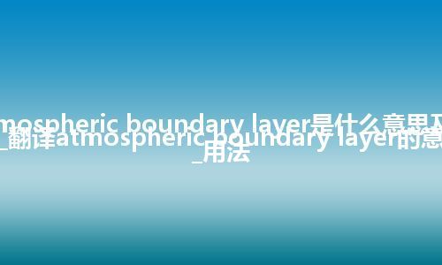 atmospheric boundary layer是什么意思及用法_翻译atmospheric boundary layer的意思_用法