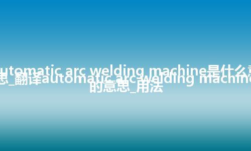 automatic arc welding machine是什么意思_翻译automatic arc welding machine的意思_用法