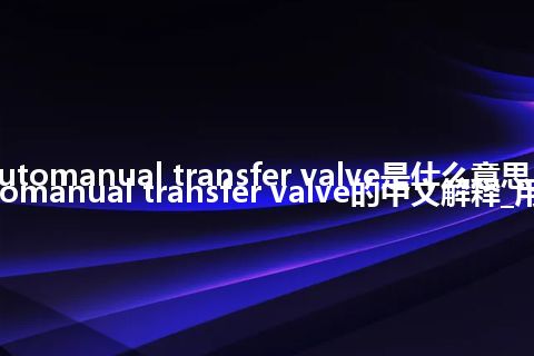 automanual transfer valve是什么意思_automanual transfer valve的中文解释_用法