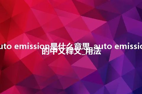 auto emission是什么意思_auto emission的中文释义_用法