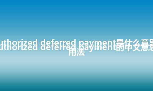 authorized deferred payment是什么意思_authorized deferred payment的中文意思_用法