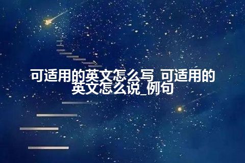 可适用的英文怎么写_可适用的英文怎么说_例句