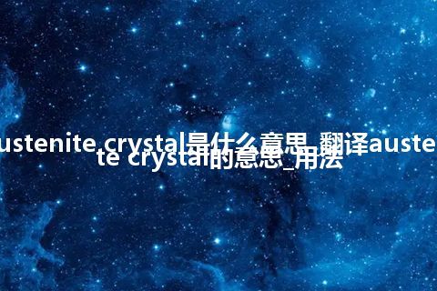 austenite crystal是什么意思_翻译austenite crystal的意思_用法