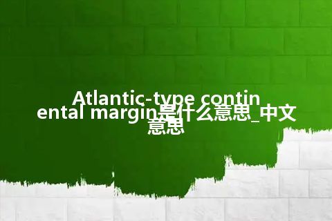 Atlantic-type continental margin是什么意思_中文意思