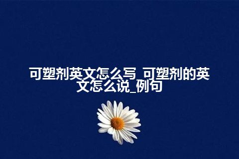 可塑剂英文怎么写_可塑剂的英文怎么说_例句