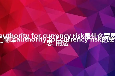 authority for currency risk是什么意思_翻译authority for currency risk的意思_用法