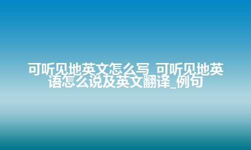 可听见地英文怎么写_可听见地英语怎么说及英文翻译_例句