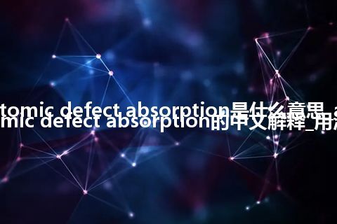 atomic defect absorption是什么意思_atomic defect absorption的中文解释_用法