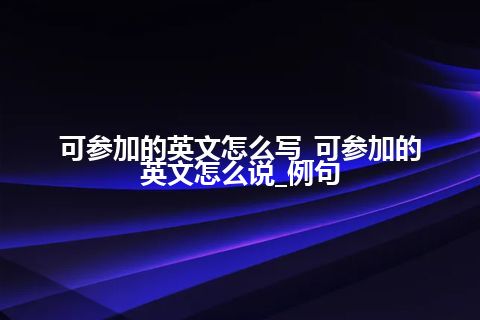 可参加的英文怎么写_可参加的英文怎么说_例句