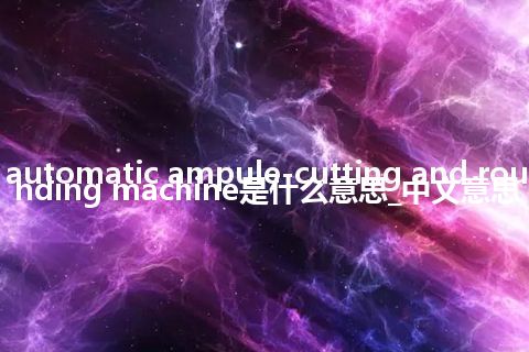 automatic ampule-cutting and rounding machine是什么意思_中文意思