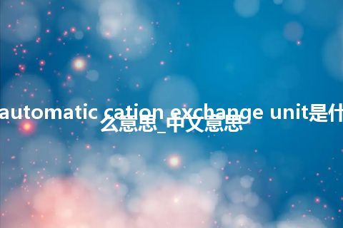 automatic cation exchange unit是什么意思_中文意思