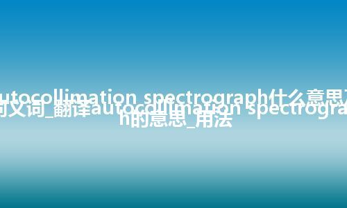 autocollimation spectrograph什么意思及同义词_翻译autocollimation spectrograph的意思_用法