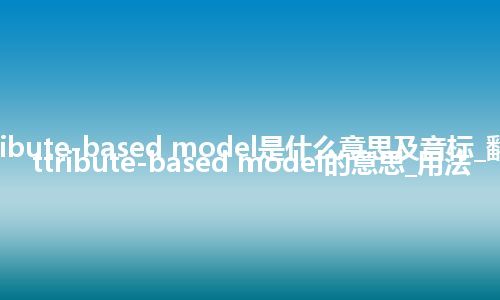 attribute-based model是什么意思及音标_翻译attribute-based model的意思_用法