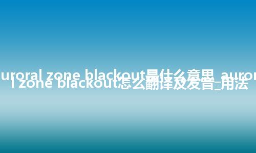 auroral zone blackout是什么意思_auroral zone blackout怎么翻译及发音_用法