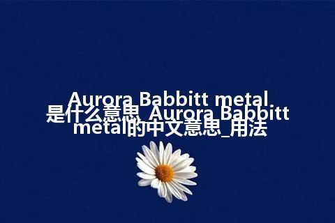 Aurora Babbitt metal是什么意思_Aurora Babbitt metal的中文意思_用法