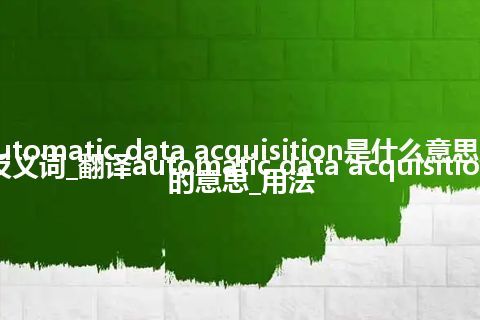 automatic data acquisition是什么意思及反义词_翻译automatic data acquisition的意思_用法