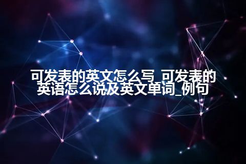 可发表的英文怎么写_可发表的英语怎么说及英文单词_例句