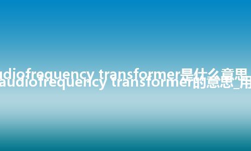 audiofrequency transformer是什么意思_翻译audiofrequency transformer的意思_用法