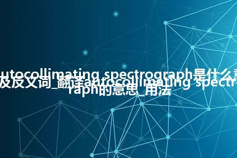 autocollimating spectrograph是什么意思及反义词_翻译autocollimating spectrograph的意思_用法