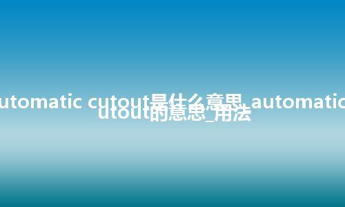 automatic cutout是什么意思_automatic cutout的意思_用法