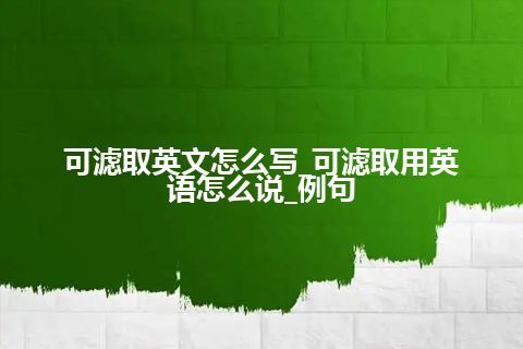 可滤取英文怎么写_可滤取用英语怎么说_例句