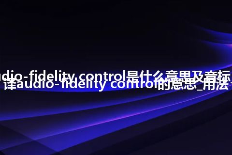 audio-fidelity control是什么意思及音标_翻译audio-fidelity control的意思_用法