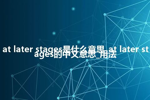 at later stages是什么意思_at later stages的中文意思_用法