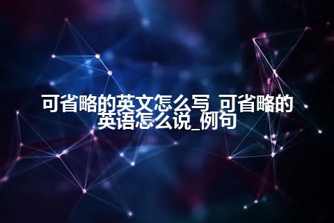 可省略的英文怎么写_可省略的英语怎么说_例句