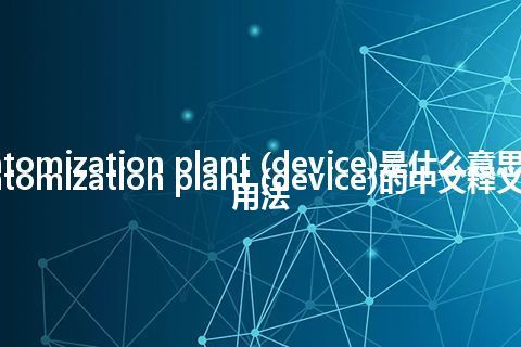 atomization plant (device)是什么意思_atomization plant (device)的中文释义_用法