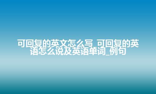 可回复的英文怎么写_可回复的英语怎么说及英语单词_例句