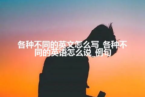 各种不同的英文怎么写_各种不同的英语怎么说_例句