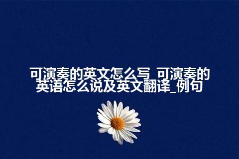 可演奏的英文怎么写_可演奏的英语怎么说及英文翻译_例句