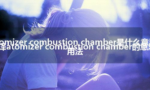 atomizer combustion chamber是什么意思_翻译atomizer combustion chamber的意思_用法