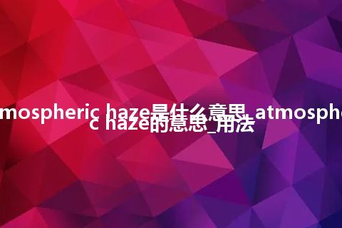 atmospheric haze是什么意思_atmospheric haze的意思_用法