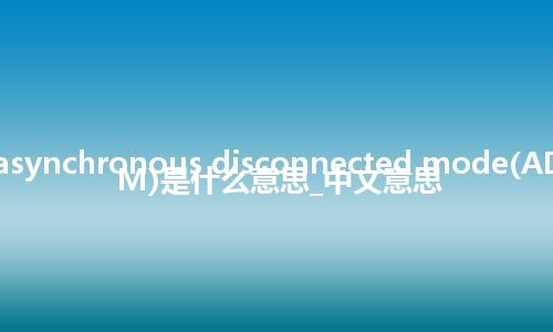 asynchronous disconnected mode(ADM)是什么意思_中文意思