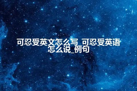 可忍受英文怎么写_可忍受英语怎么说_例句