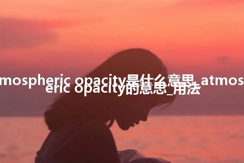 atmospheric opacity是什么意思_atmospheric opacity的意思_用法