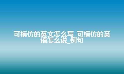 可模仿的英文怎么写_可模仿的英语怎么说_例句