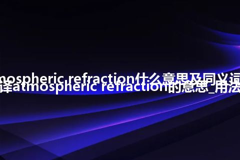 atmospheric refraction什么意思及同义词_翻译atmospheric refraction的意思_用法