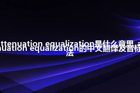 attenuation equalization是什么意思_attenuation equalization的中文翻译及音标_用法