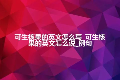 可生核果的英文怎么写_可生核果的英文怎么说_例句