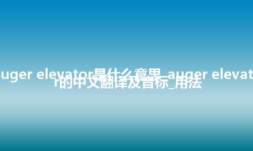 auger elevator是什么意思_auger elevator的中文翻译及音标_用法