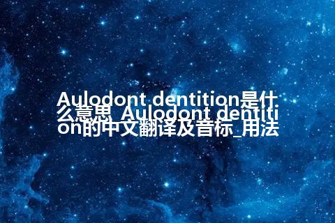 Aulodont dentition是什么意思_Aulodont dentition的中文翻译及音标_用法