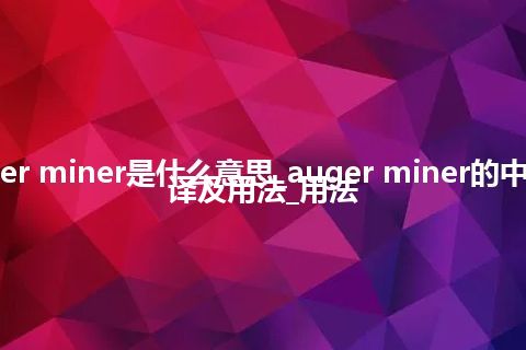 auger miner是什么意思_auger miner的中文翻译及用法_用法