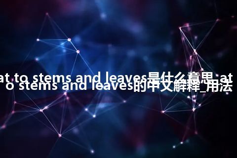 at to stems and leaves是什么意思_at to stems and leaves的中文解释_用法