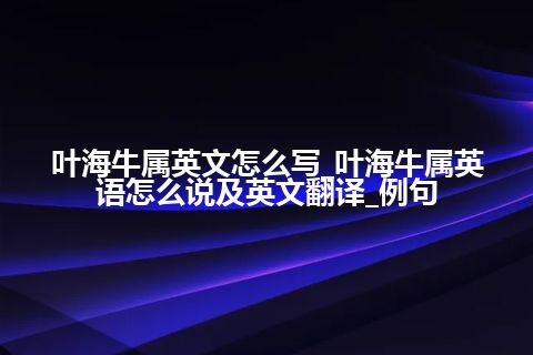 叶海牛属英文怎么写_叶海牛属英语怎么说及英文翻译_例句